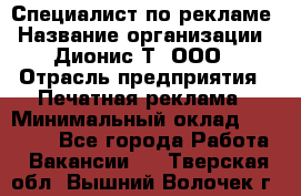 Специалист по рекламе › Название организации ­ Дионис-Т, ООО › Отрасль предприятия ­ Печатная реклама › Минимальный оклад ­ 30 000 - Все города Работа » Вакансии   . Тверская обл.,Вышний Волочек г.